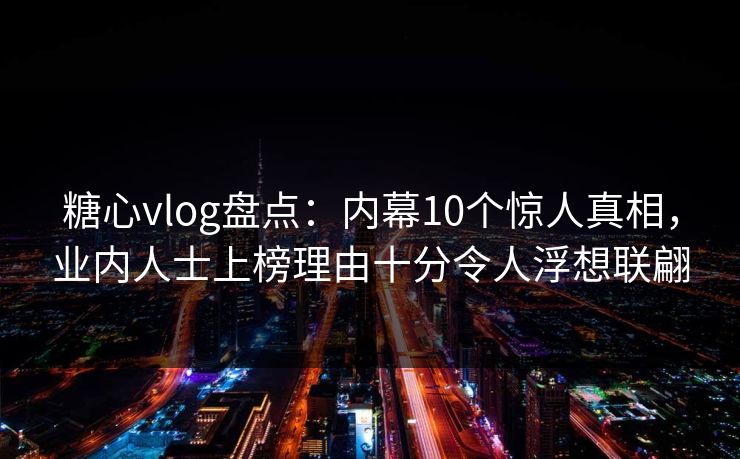 糖心vlog盘点：内幕10个惊人真相，业内人士上榜理由十分令人浮想联翩