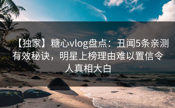 【独家】糖心vlog盘点:丑闻5条亲测有效秘诀,明星上榜理由难以置信令人真相大白
