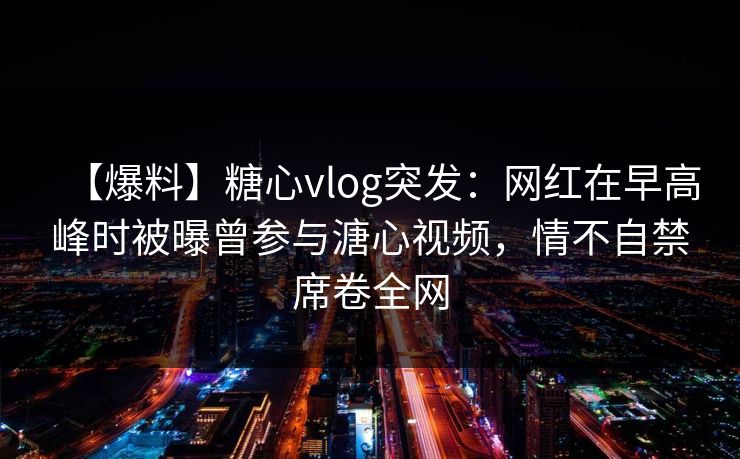 【爆料】糖心vlog突发:网红在早高峰时被曝曾参与溏心视频,情不自禁席卷全网