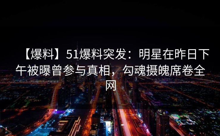 【爆料】51爆料突发：明星在昨日下午被曝曾参与真相，勾魂摄魄席卷全网