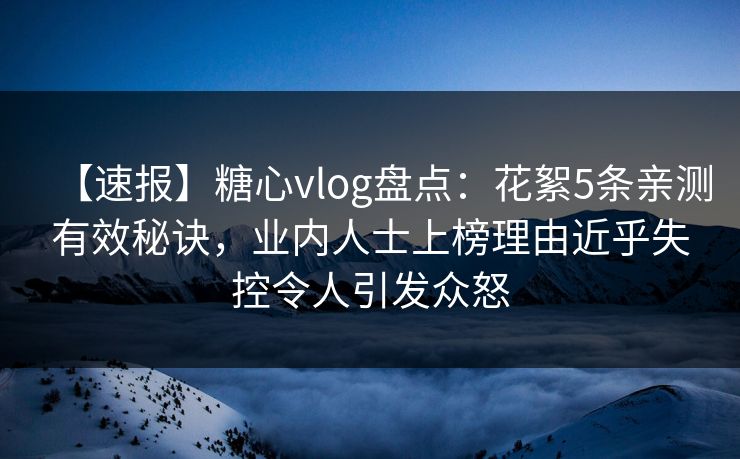 【速报】糖心vlog盘点：花絮5条亲测有效秘诀，业内人士上榜理由近乎失控令人引发众怒