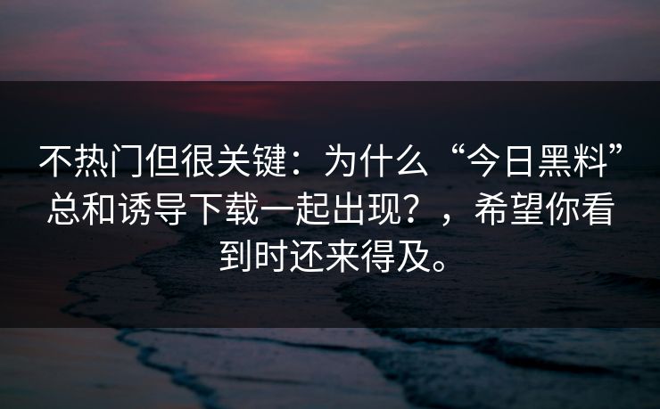 不热门但很关键：为什么“今日黑料”总和诱导下载一起出现？，希望你看到时还来得及。