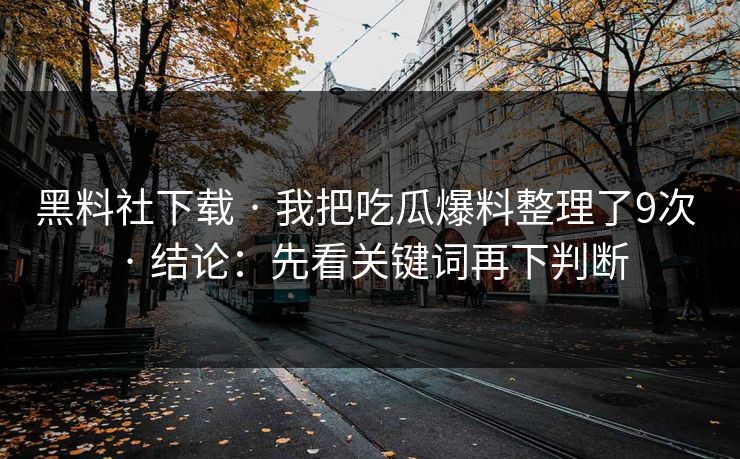 黑料社下载 · 我把吃瓜爆料整理了9次 · 结论:先看关键词再下判断