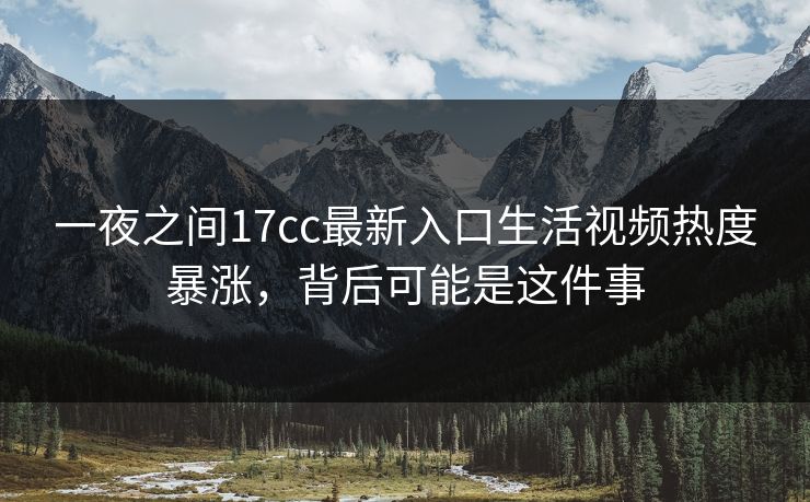 一夜之间17cc最新入口生活视频热度暴涨，背后可能是这件事