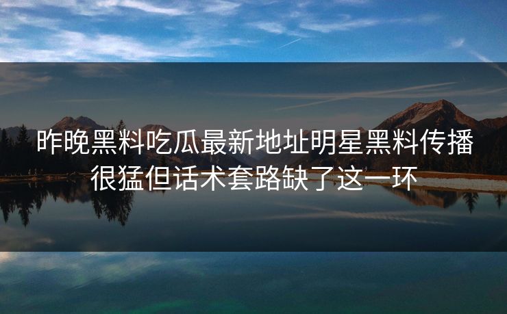 昨晚黑料吃瓜最新地址明星黑料传播很猛但话术套路缺了这一环