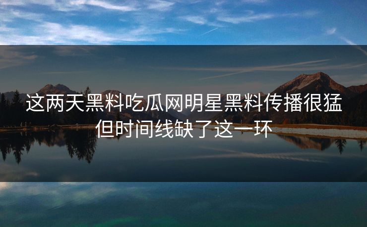 这两天黑料吃瓜网明星黑料传播很猛但时间线缺了这一环