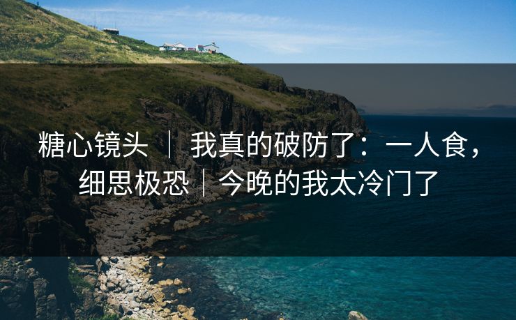 糖心镜头 | 我真的破防了:一人食,细思极恐|今晚的我太冷门了