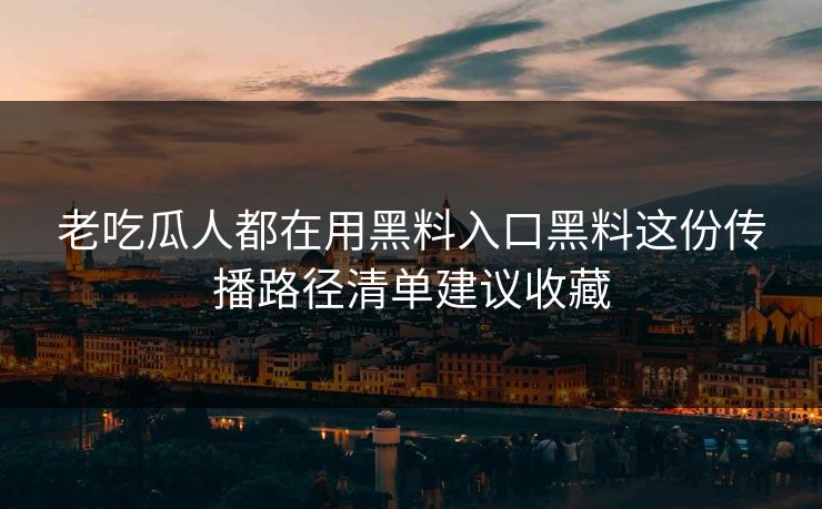 老吃瓜人都在用黑料入口黑料这份传播路径清单建议收藏