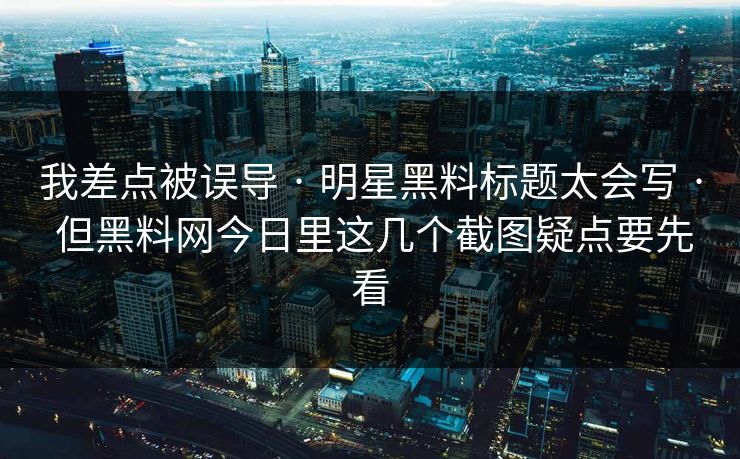 我差点被误导 · 明星黑料标题太会写 · 但黑料网今日里这几个截图疑点要先看
