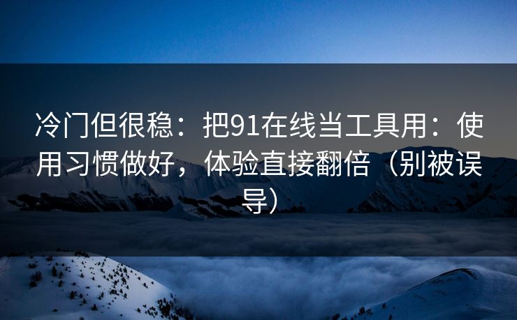 冷门但很稳：把91在线当工具用：使用习惯做好，体验直接翻倍（别被误导）
