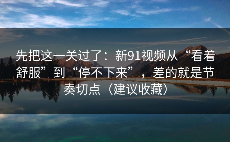 先把这一关过了：新91视频从“看着舒服”到“停不下来”，差的就是节奏切点（建议收藏）