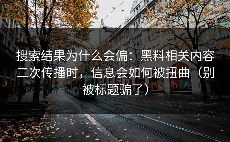 搜索结果为什么会偏：黑料相关内容二次传播时，信息会如何被扭曲（别被标题骗了）