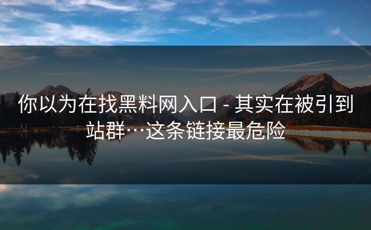 你以为在找黑料网入口 - 其实在被引到站群…这条链接最危险 你以为在找黑料网入口 - 其实在被引到站群…这条链接最危险