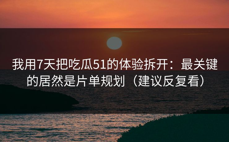 我用7天把吃瓜51的体验拆开：最关键的居然是片单规划（建议反复看）