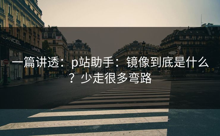 一篇讲透:p站助手:镜像到底是什么?少走很多弯路 一篇讲透:p站助手:镜像到底是什么?少走很多弯路