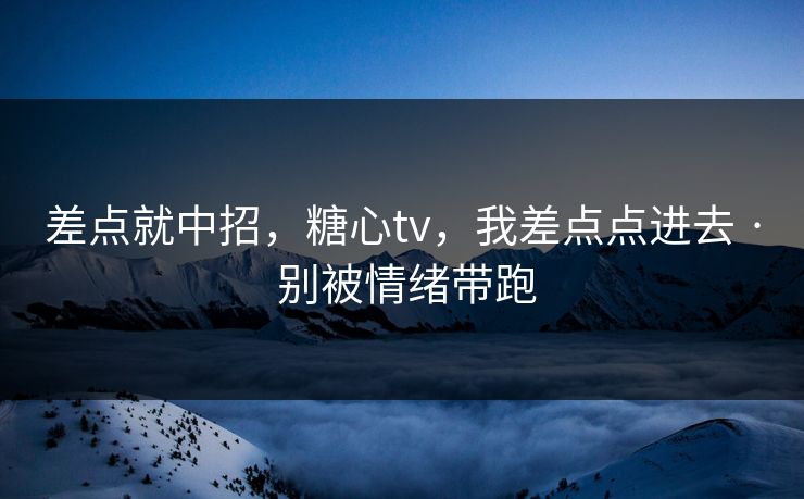 差点就中招,糖心tv,我差点点进去 · 别被情绪带跑 差点就中招,糖心tv,我差点点进去 · 别被情绪带跑