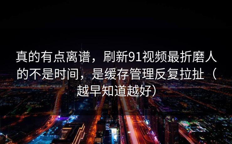真的有点离谱,刷新91视频最折磨人的不是时间,是缓存管理反复拉扯(越早知道越好) 真的有点离谱,刷新91视频最折磨人的不是时间,是缓存管理反复拉扯(越早知道越好)