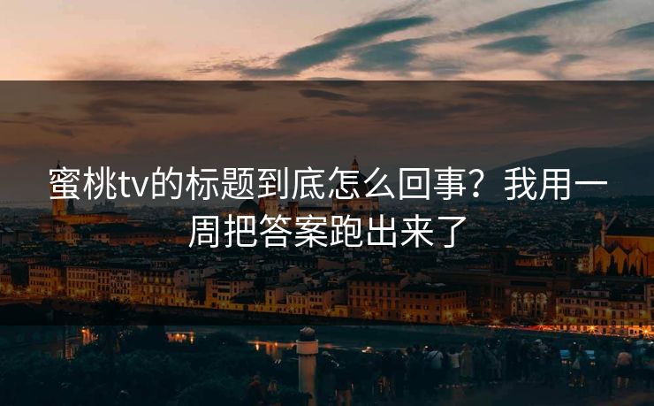 蜜桃tv的标题到底怎么回事?我用一周把答案跑出来了 蜜桃tv的标题到底怎么回事?我用一周把答案跑出来了