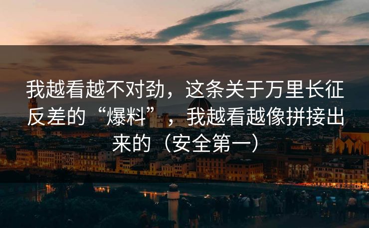 我越看越不对劲,这条关于万里长征反差的“爆料”,我越看越像拼接出来的(安全第一) 我越看越不对劲,这条关于万里长征反差的“爆料”,我越看越像拼接出来的(安全第一)