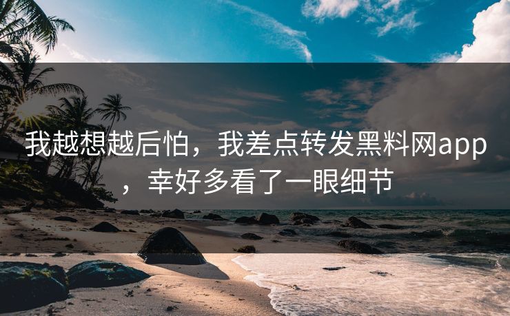 我越想越后怕,我差点转发黑料网app,幸好多看了一眼细节 我越想越后怕,我差点转发黑料网app,幸好多看了一眼细节