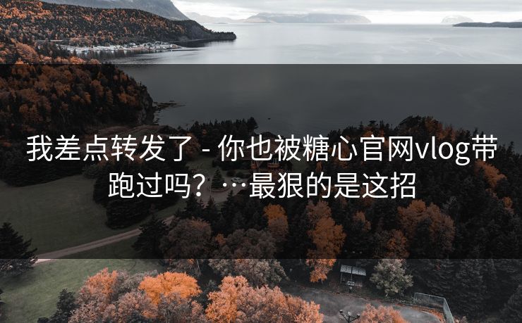 我差点转发了 - 你也被糖心官网vlog带跑过吗？…最狠的是这招