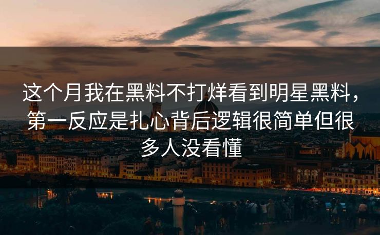 这个月我在黑料不打烊看到明星黑料，第一反应是扎心背后逻辑很简单但很多人没看懂