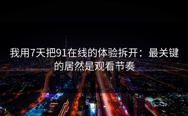 我用7天把91在线的体验拆开：最关键的居然是观看节奏