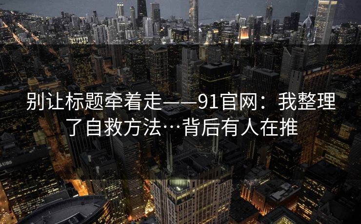 别让标题牵着走——91官网：我整理了自救方法…背后有人在推