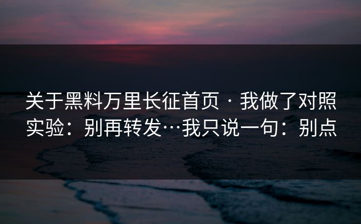 关于黑料万里长征首页 · 我做了对照实验:别再转发…我只说一句:别点 关于黑料万里长征首页 · 我做了对照实验:别再转发…我只说一句:别点