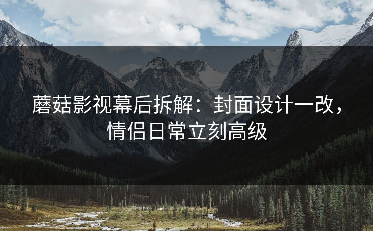 蘑菇影视幕后拆解：封面设计一改，情侣日常立刻高级