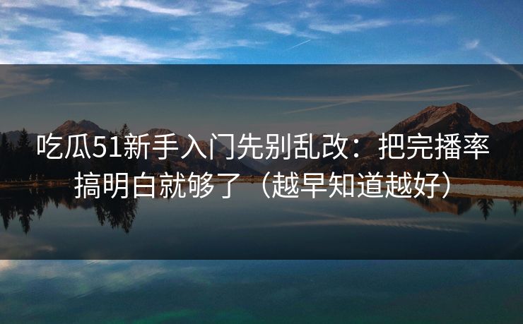 吃瓜51新手入门先别乱改：把完播率搞明白就够了（越早知道越好）