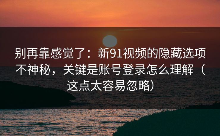 别再靠感觉了：新91视频的隐藏选项不神秘，关键是账号登录怎么理解（这点太容易忽略）