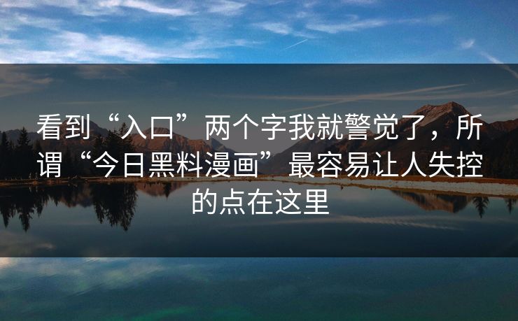 看到“入口”两个字我就警觉了,所谓“今日黑料漫画”最容易让人失控的点在这里 看到“入口”两个字我就警觉了,所谓“今日黑料漫画”最容易让人失控的点在这里