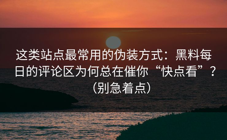 这类站点最常用的伪装方式:黑料每日的评论区为何总在催你“快点看”?(别急着点) 这类站点最常用的伪装方式:黑料每日的评论区为何总在催你“快点看”?(别急着点)